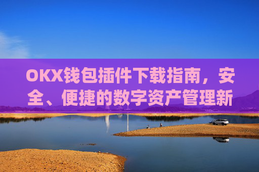 OKX钱包插件下载指南，安全、便捷的数字资产管理新选择_ok钱包app下载链接