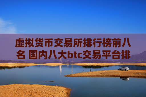 虚拟货币交易所排行榜前八名 国内八大btc交易平台排行
