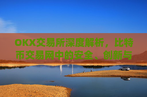 OKX交易所深度解析，比特币交易网中的安全、创新与全球化布局_比特币交易网okcoin
