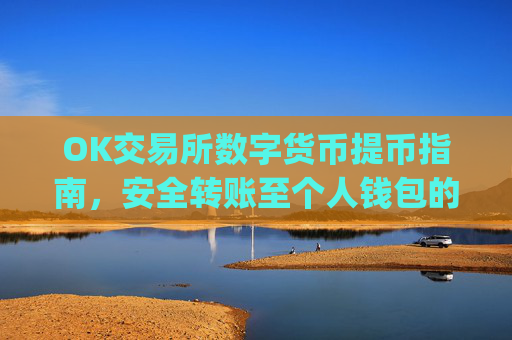 OK交易所数字货币提币指南，安全转账至个人钱包的全流程解析_ok交易所怎样提币