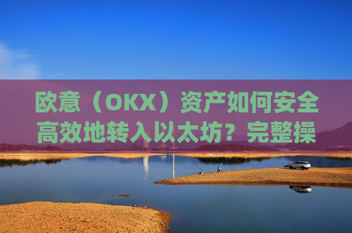 欧意（OKX）资产如何安全高效地转入以太坊？完整操作指南与注意事项_转以太坊多久到