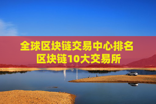 全球区块链交易中心排名 区块链10大交易所