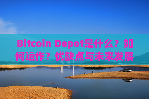Bitcoin Depot是什么？如何运作？优缺点与未来发展前景解析
