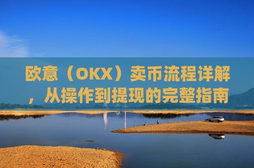 欧意（OKX）卖币流程详解，从操作到提现的完整指南_