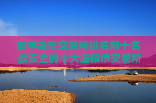 数字货币交易所排名前十名 最安全的十大虚拟币交易所