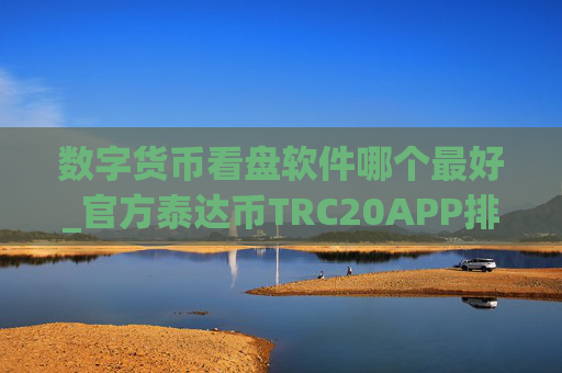 数字货币看盘软件哪个最好_官方泰达币TRC20APP排名盘点