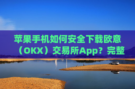 苹果手机如何安全下载欧意（OKX）交易所App？完整教程与注意事项_欧 易app苹果手机怎么下载