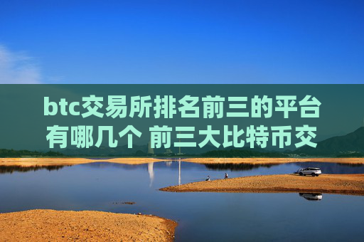 btc交易所排名前三的平台有哪几个 前三大比特币交易所