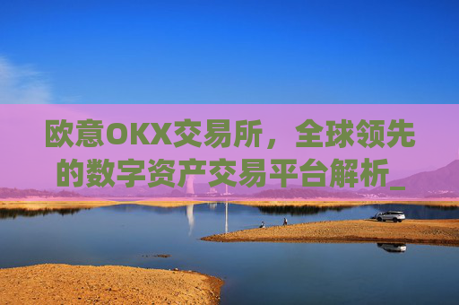 欧意OKX交易所，全球领先的数字资产交易平台解析_