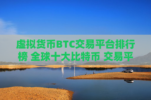虚拟货币BTC交易平台排行榜 全球十大比特币 交易平台排名