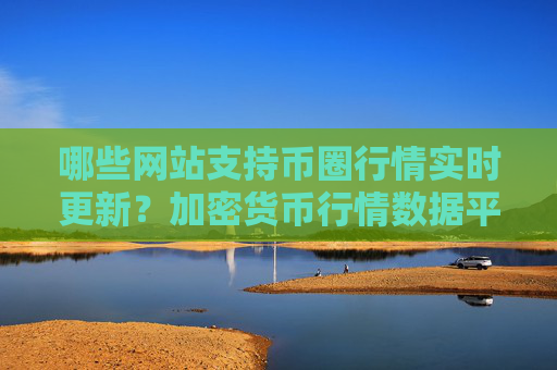 哪些网站支持币圈行情实时更新?加密货币行情数据平台推荐及区块链市场分析工具汇总