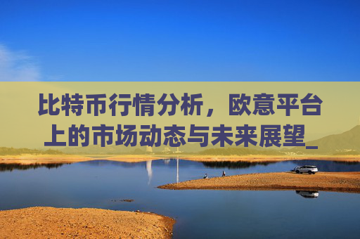 比特币行情分析,欧意平台上的市场动态与未来展望_比特币欧元交易所