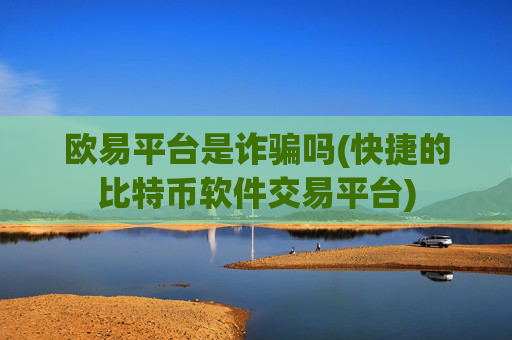 欧易平台是诈骗吗(快捷的比特币软件交易平台)