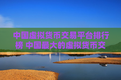 中国虚拟货币交易平台排行榜 中国最大的虚拟货币交易网