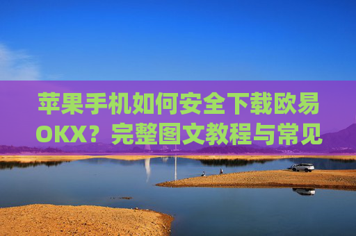 苹果手机如何安全下载欧易OKX？完整图文教程与常见问题解答_