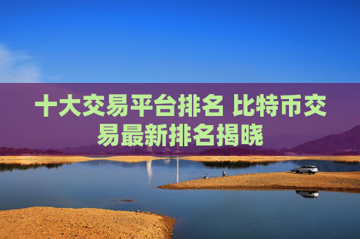 十大交易平台排名 比特币交易最新排名揭晓