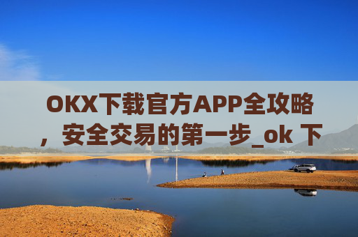 OKX下载官方APP全攻略，安全交易的第一步_ok 下载