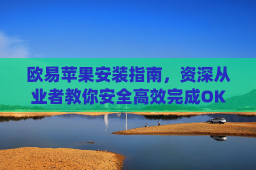 欧易苹果安装指南，资深从业者教你安全高效完成OKX App下载与使用_