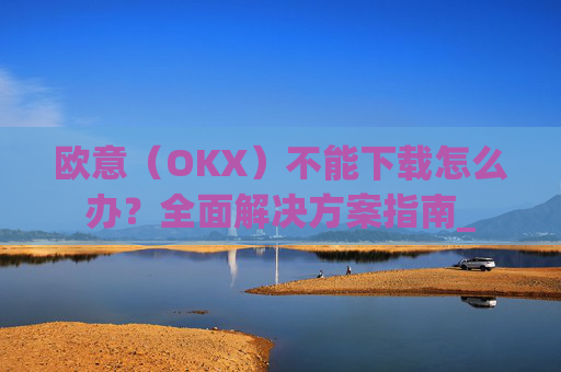 欧意(OKX)不能下载怎么办?全面解决方案指南_
