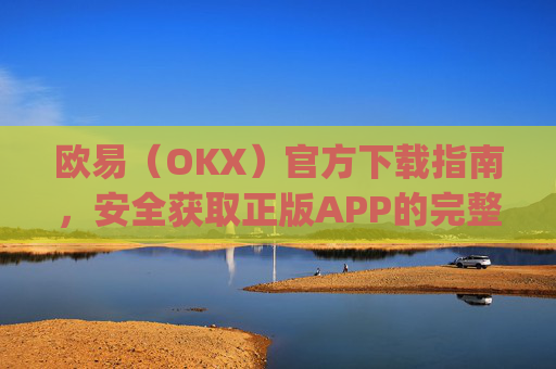 欧易（OKX）官方下载指南，安全获取正版APP的完整教程_易欧交易所app最新版
