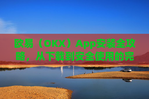欧易（OKX）App安装全攻略，从下载到安全使用的完整指南_