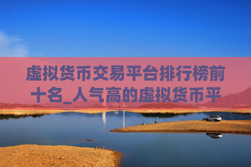 虚拟货币交易平台排行榜前十名_人气高的虚拟货币平台