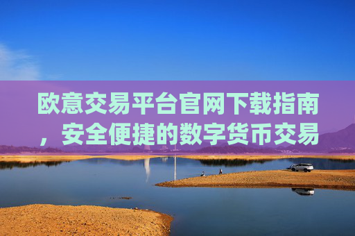 欧意交易平台官网下载指南，安全便捷的数字货币交易入口_