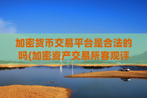 加密货币交易平台是合法的吗(加密资产交易所客观评测)
