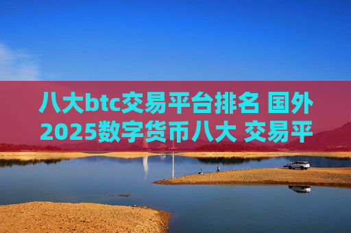 八大btc交易平台排名 国外2025数字货币八大 交易平台排行