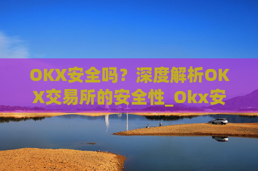 OKX安全吗？深度解析OKX交易所的安全性_Okx安全吗?