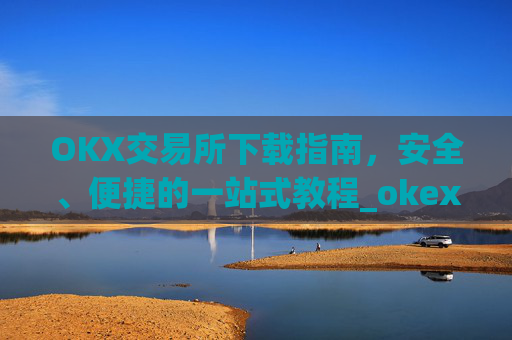 OKX交易所下载指南，安全、便捷的一站式教程_okex怎么安装