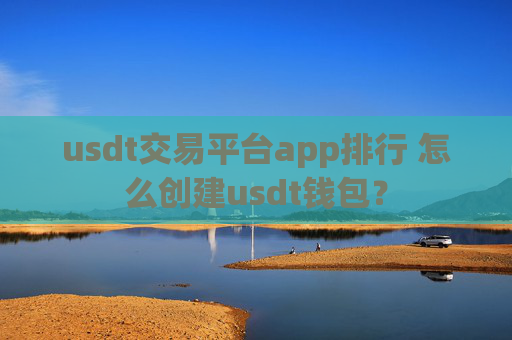 usdt交易平台app排行 怎么创建usdt钱包？
