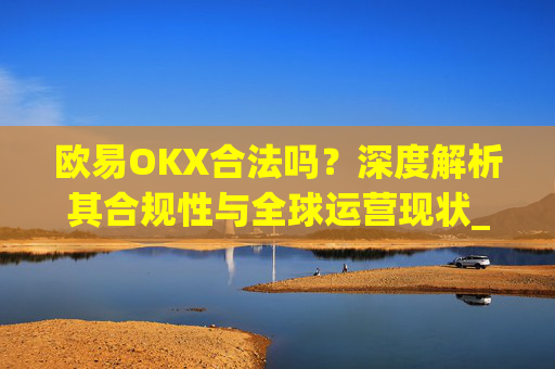 欧易OKX合法吗？深度解析其合规性与全球运营现状_