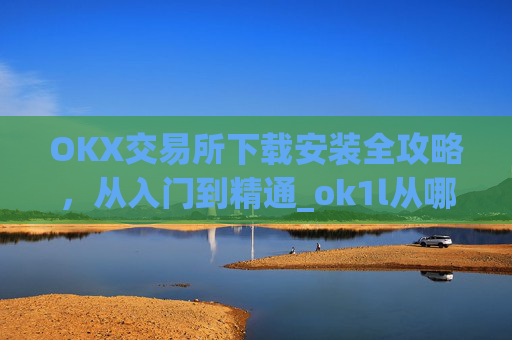 OKX交易所下载安装全攻略，从入门到精通_ok1l从哪下载