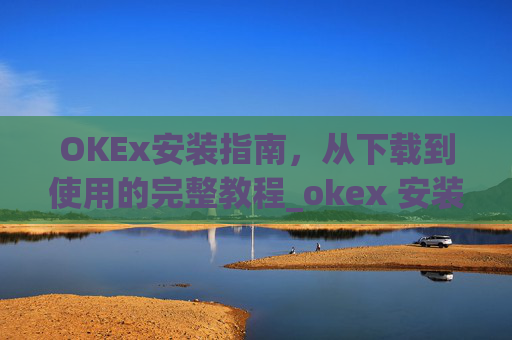 OKEx安装指南,从下载到使用的完整教程_okex 安装