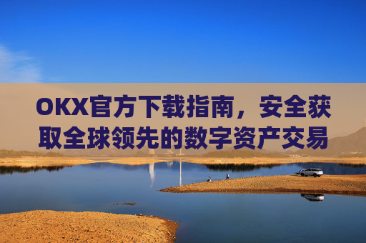OKX官方下载指南，安全获取全球领先的数字资产交易平台_OkX官方下载
