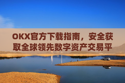 OKX官方下载指南，安全获取全球领先数字资产交易平台的正确方式_OkX官方下载安卓