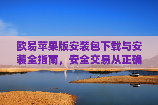 欧易苹果版安装包下载与安装全指南，安全交易从正确安装开始_