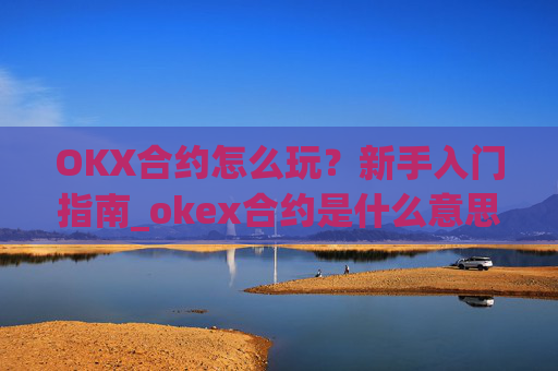 OKX合约怎么玩？新手入门指南_okex合约是什么意思