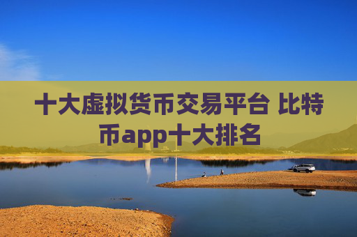 十大虚拟货币交易平台 比特币app十大排名