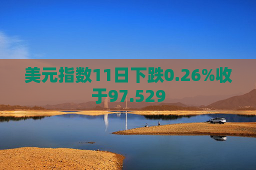 美元指数11日下跌0.26%收于97.529