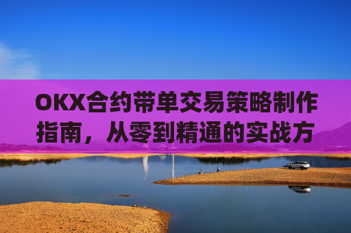 OKX合约带单交易策略制作指南,从零到精通的实战方法论_okex怎么做合约交易