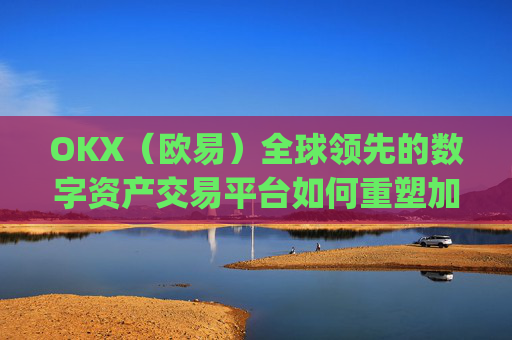 OKX（欧易）全球领先的数字资产交易平台如何重塑加密货币未来_