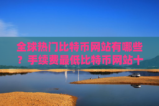 全球热门比特币网站有哪些？手续费最低比特币网站十大排名