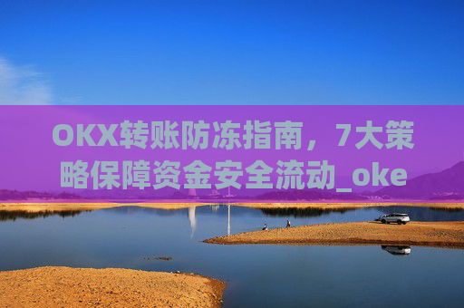 OKX转账防冻指南，7大策略保障资金安全流动_okex转账