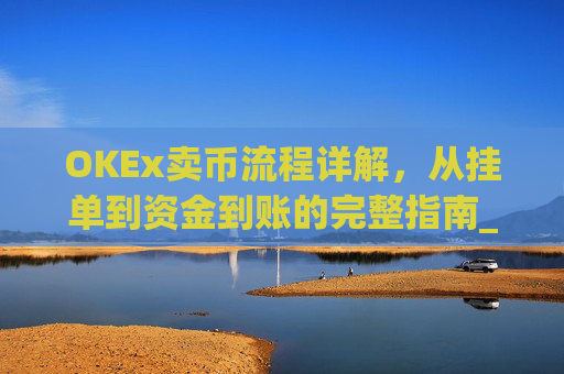 OKEx卖币流程详解，从挂单到资金到账的完整指南_okex卖币过程