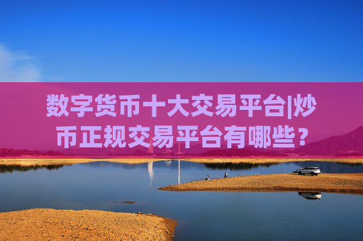 数字货币十大交易平台|炒币正规交易平台有哪些？