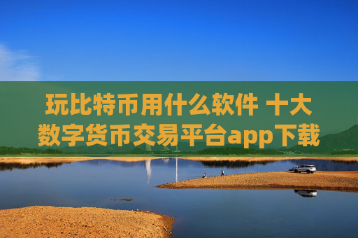 玩比特币用什么软件 十大数字货币交易平台app下载