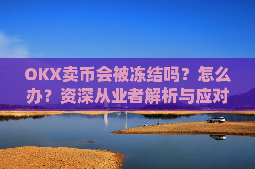 OKX卖币会被冻结吗？怎么办？资深从业者解析与应对策略_在okex卖币不怕冻结银行卡吗