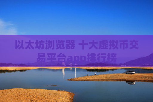 以太坊浏览器 十大虚拟币交易平台app排行榜